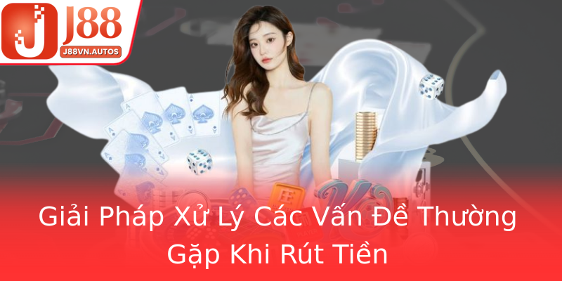Giải Pháp Xử Lý Các Vấn Đề Thường Gặp Khi Rút Tiền