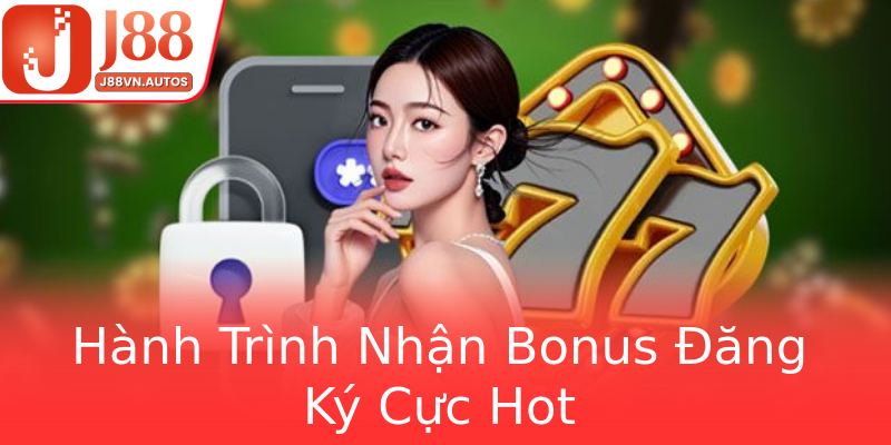 Hành Trình Nhận Bonus Đăng Ký Cực Hot